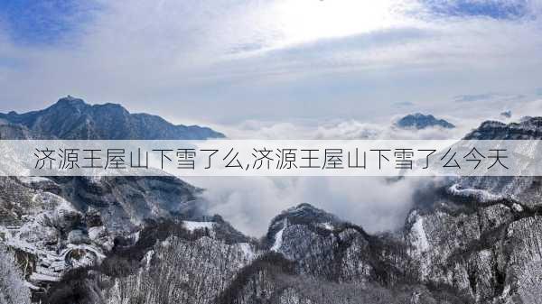 济源王屋山下雪了么,济源王屋山下雪了么今天