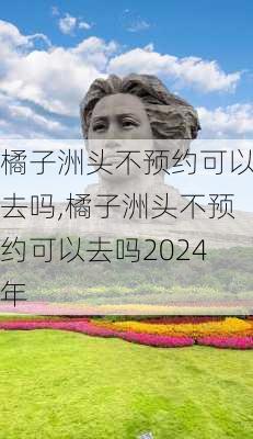 橘子洲头不预约可以去吗,橘子洲头不预约可以去吗2024年