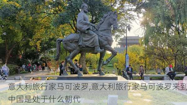 意大利旅行家马可波罗,意大利旅行家马可波罗来到中国是处于什么朝代