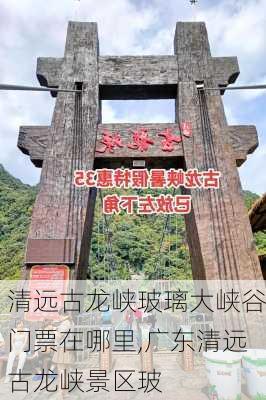 清远古龙峡玻璃大峡谷门票在哪里,广东清远古龙峡景区玻