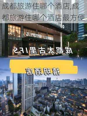 成都旅游住哪个酒店,成都旅游住哪个酒店最方便