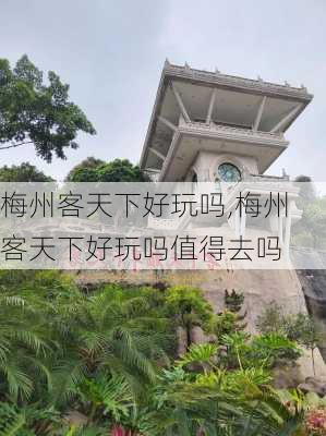 梅州客天下好玩吗,梅州客天下好玩吗值得去吗