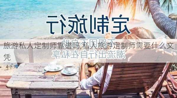 旅游私人定制师靠谱吗,私人旅游定制师需要什么文凭