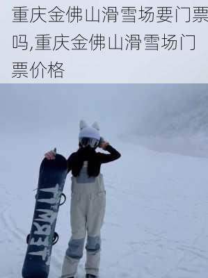 重庆金佛山滑雪场要门票吗,重庆金佛山滑雪场门票价格