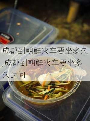 成都到朝鲜火车要坐多久,成都到朝鲜火车要坐多久时间