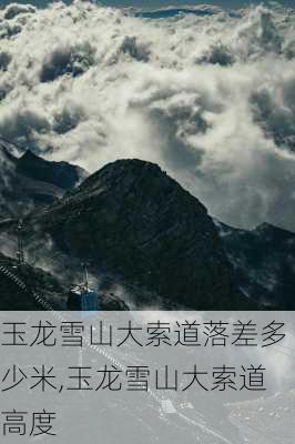 玉龙雪山大索道落差多少米,玉龙雪山大索道高度