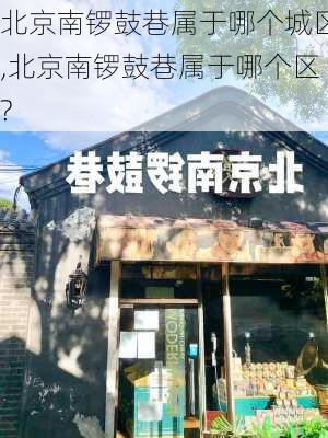 北京南锣鼓巷属于哪个城区,北京南锣鼓巷属于哪个区?