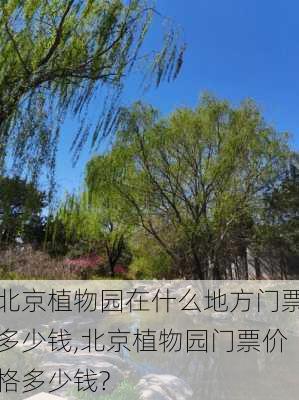 北京植物园在什么地方门票多少钱,北京植物园门票价格多少钱?