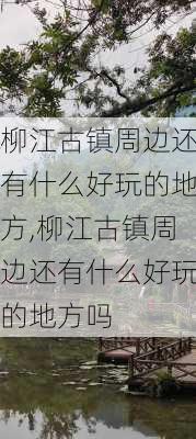 柳江古镇周边还有什么好玩的地方,柳江古镇周边还有什么好玩的地方吗