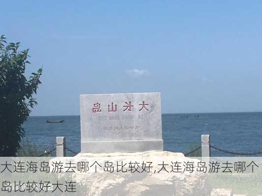 大连海岛游去哪个岛比较好,大连海岛游去哪个岛比较好大连