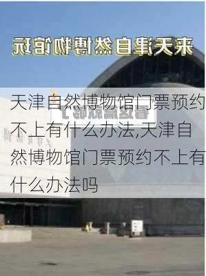 天津自然博物馆门票预约不上有什么办法,天津自然博物馆门票预约不上有什么办法吗