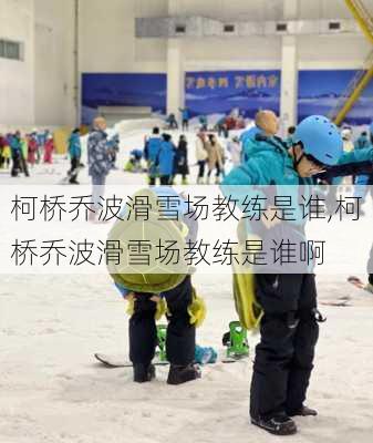 柯桥乔波滑雪场教练是谁,柯桥乔波滑雪场教练是谁啊