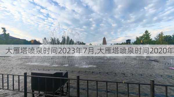 大雁塔喷泉时间2023年7月,大雁塔喷泉时间2020年