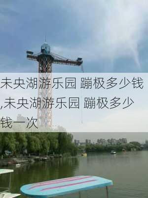 未央湖游乐园 蹦极多少钱,未央湖游乐园 蹦极多少钱一次