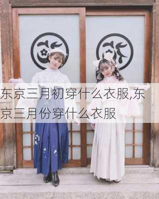 东京三月初穿什么衣服,东京三月份穿什么衣服