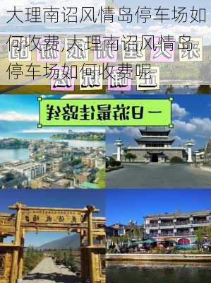 大理南诏风情岛停车场如何收费,大理南诏风情岛停车场如何收费呢