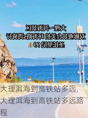 大理洱海到高铁站多远,大理洱海到高铁站多远路程