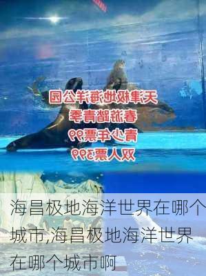 海昌极地海洋世界在哪个城市,海昌极地海洋世界在哪个城市啊