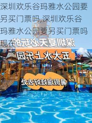 深圳欢乐谷玛雅水公园要另买门票吗,深圳欢乐谷玛雅水公园要另买门票吗现在