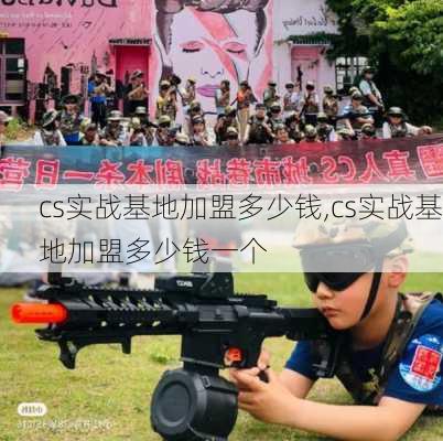 cs实战基地加盟多少钱,cs实战基地加盟多少钱一个