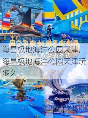 海昌极地海洋公园天津,海昌极地海洋公园天津玩多久