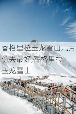 香格里拉玉龙雪山几月份去最好,香格里拉 玉龙雪山