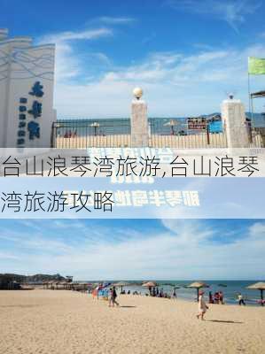 台山浪琴湾旅游,台山浪琴湾旅游攻略