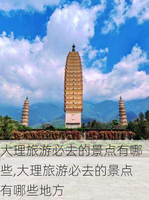 大理旅游必去的景点有哪些,大理旅游必去的景点有哪些地方