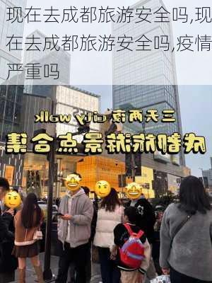 现在去成都旅游安全吗,现在去成都旅游安全吗,疫情严重吗