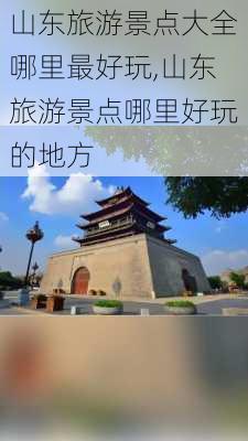 山东旅游景点大全哪里最好玩,山东旅游景点哪里好玩的地方