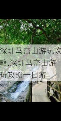 深圳马峦山游玩攻略,深圳马峦山游玩攻略一日游