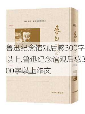 鲁迅纪念馆观后感300字以上,鲁迅纪念馆观后感300字以上作文