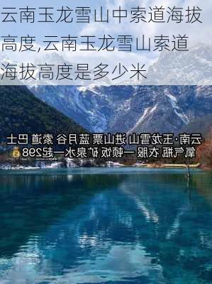 云南玉龙雪山中索道海拔高度,云南玉龙雪山索道海拔高度是多少米