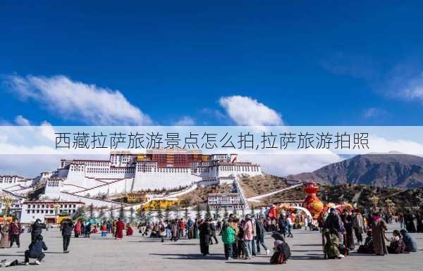 西藏拉萨旅游景点怎么拍,拉萨旅游拍照