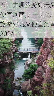 五一去哪旅游好玩又便宜河南,五一去哪旅游好玩又便宜河南2024