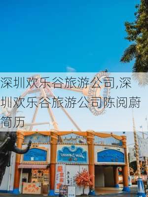 深圳欢乐谷旅游公司,深圳欢乐谷旅游公司陈阅蔚简历