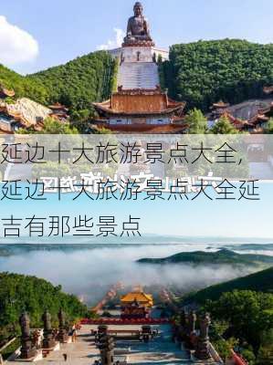 延边十大旅游景点大全,延边十大旅游景点大全延吉有那些景点