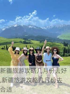 新疆旅游攻略几月份去好,新疆旅游攻略几月份去合适