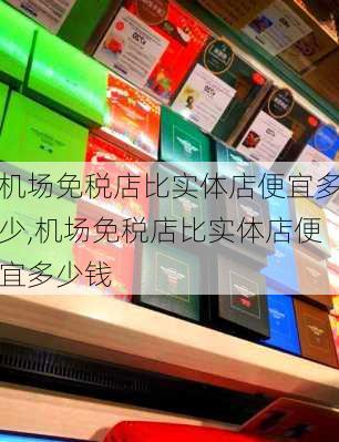 机场免税店比实体店便宜多少,机场免税店比实体店便宜多少钱