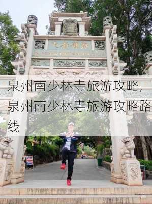 泉州南少林寺旅游攻略,泉州南少林寺旅游攻略路线