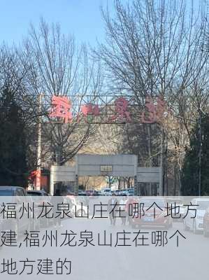 福州龙泉山庄在哪个地方建,福州龙泉山庄在哪个地方建的