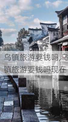 乌镇旅游要钱吗,乌镇旅游要钱吗现在