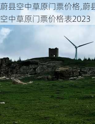 蔚县空中草原门票价格,蔚县空中草原门票价格表2023