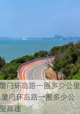 厦门环岛路一圈多少公里,厦门环岛路一圈多少公里高速