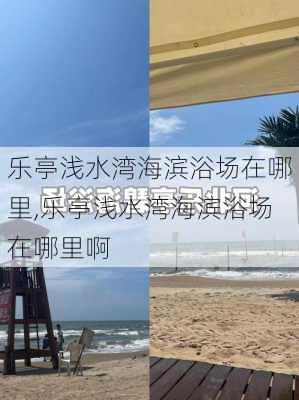 乐亭浅水湾海滨浴场在哪里,乐亭浅水湾海滨浴场在哪里啊