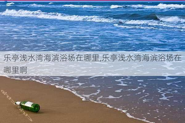 乐亭浅水湾海滨浴场在哪里,乐亭浅水湾海滨浴场在哪里啊