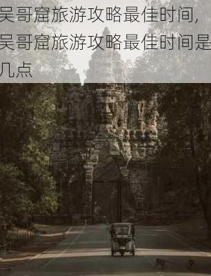 吴哥窟旅游攻略最佳时间,吴哥窟旅游攻略最佳时间是几点