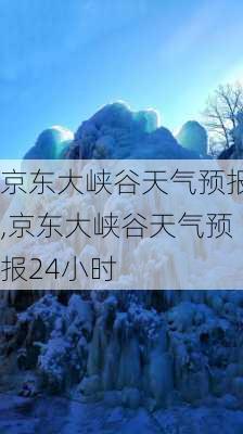 京东大峡谷天气预报,京东大峡谷天气预报24小时