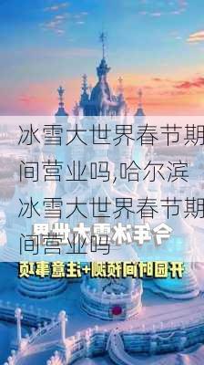 冰雪大世界春节期间营业吗,哈尔滨冰雪大世界春节期间营业吗