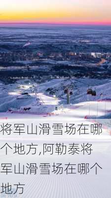 将军山滑雪场在哪个地方,阿勒泰将军山滑雪场在哪个地方